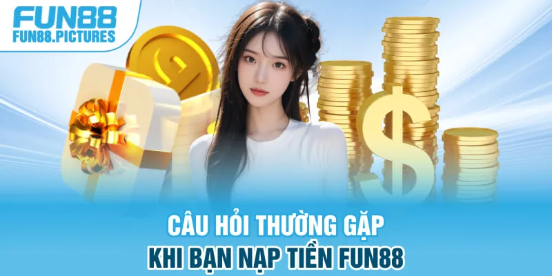 Câu hỏi thường gặp khi bạn nạp tiền FUN88